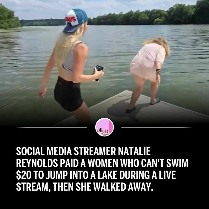 SOCIAL MEDIA STREAMER NATALIE REYNOLDS PAID A WOMEN WHO CAN'T SWIM $20 TO JUMP INTO A LAKE DURING A LIVE STREAM, THEN SHE WALKED AWAY.